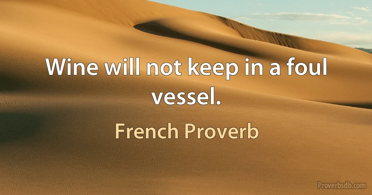 Wine will not keep in a foul vessel. (French Proverb)