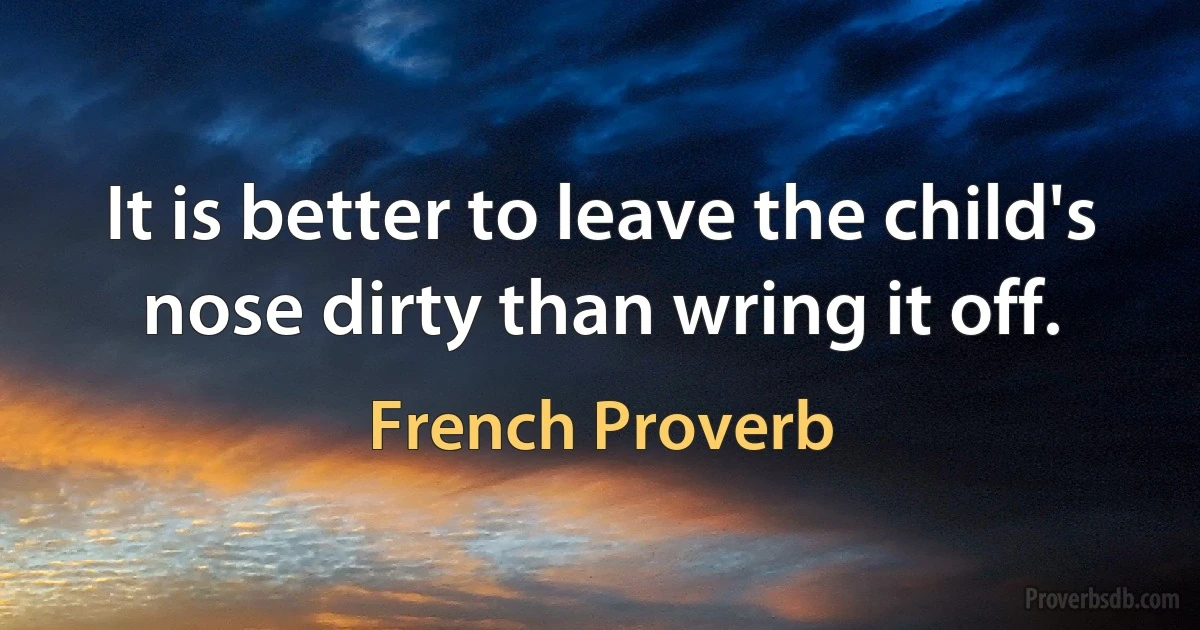 It is better to leave the child's nose dirty than wring it off. (French Proverb)