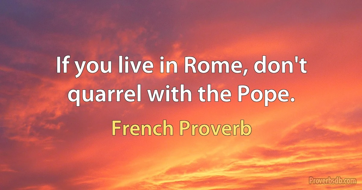 If you live in Rome, don't quarrel with the Pope. (French Proverb)