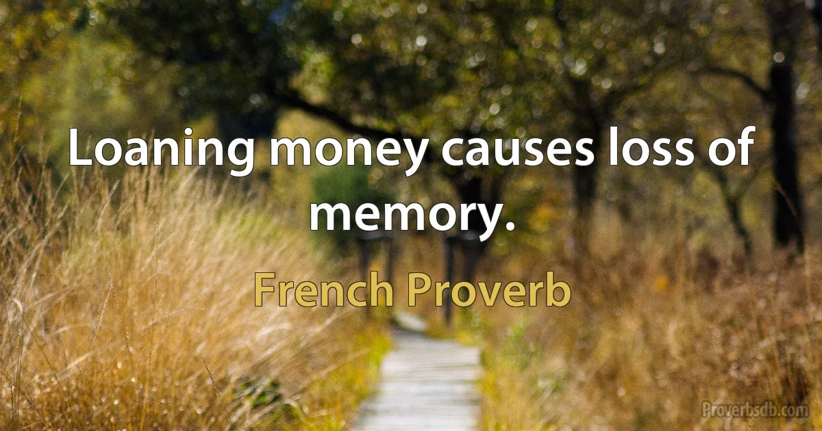 Loaning money causes loss of memory. (French Proverb)