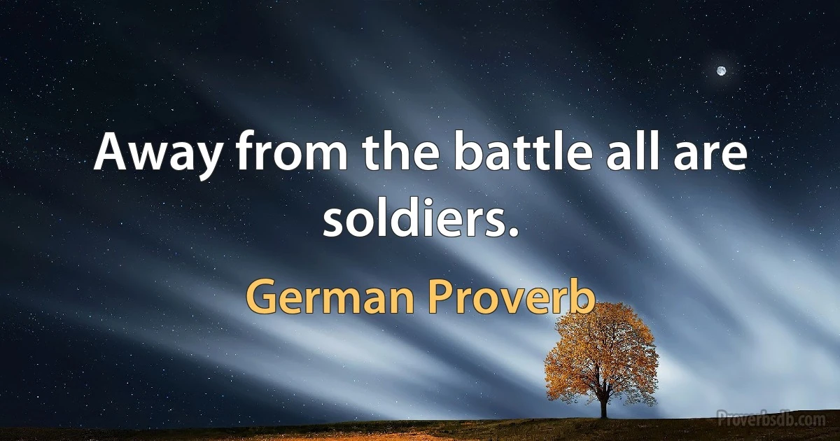 Away from the battle all are soldiers. (German Proverb)