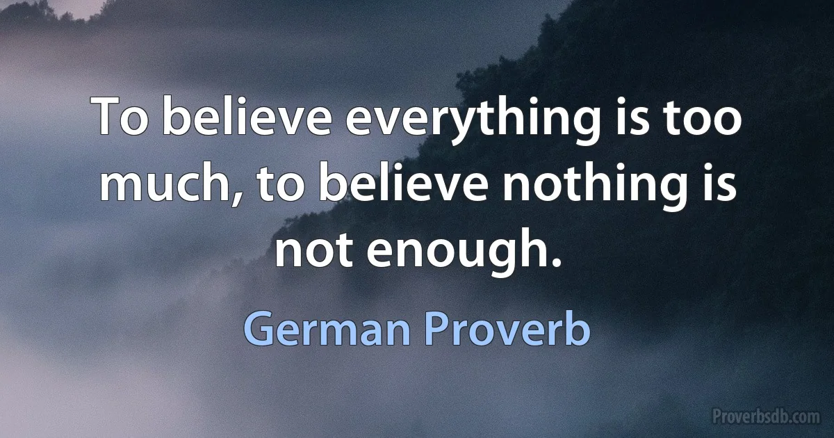 To believe everything is too much, to believe nothing is not enough. (German Proverb)