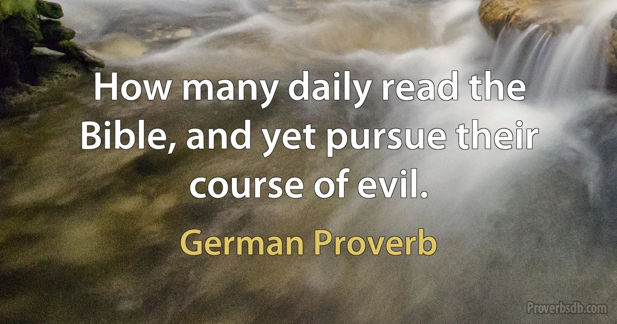 How many daily read the Bible, and yet pursue their course of evil. (German Proverb)