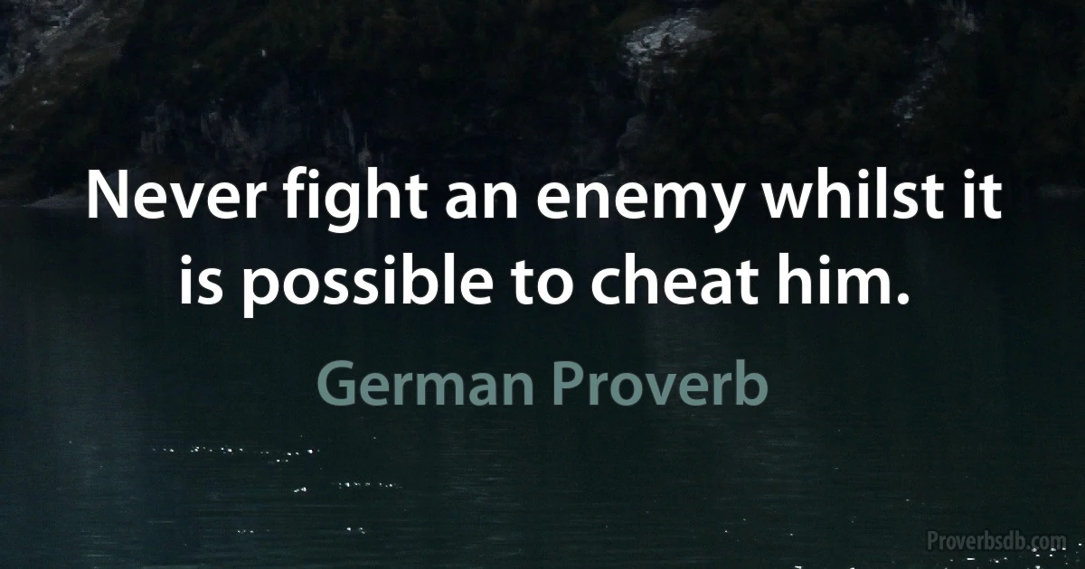 Never fight an enemy whilst it is possible to cheat him. (German Proverb)