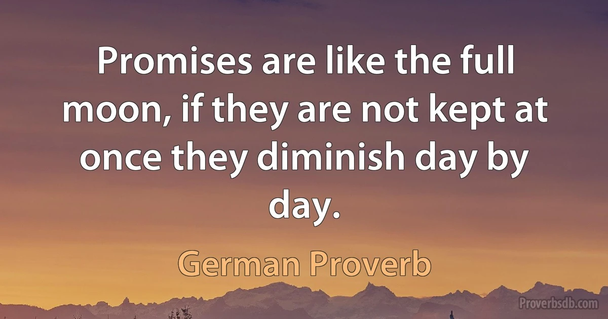 Promises are like the full moon, if they are not kept at once they diminish day by day. (German Proverb)