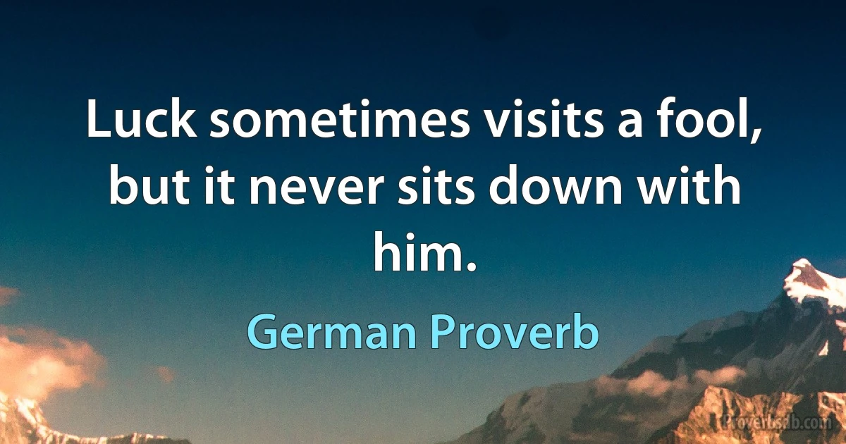 Luck sometimes visits a fool, but it never sits down with him. (German Proverb)