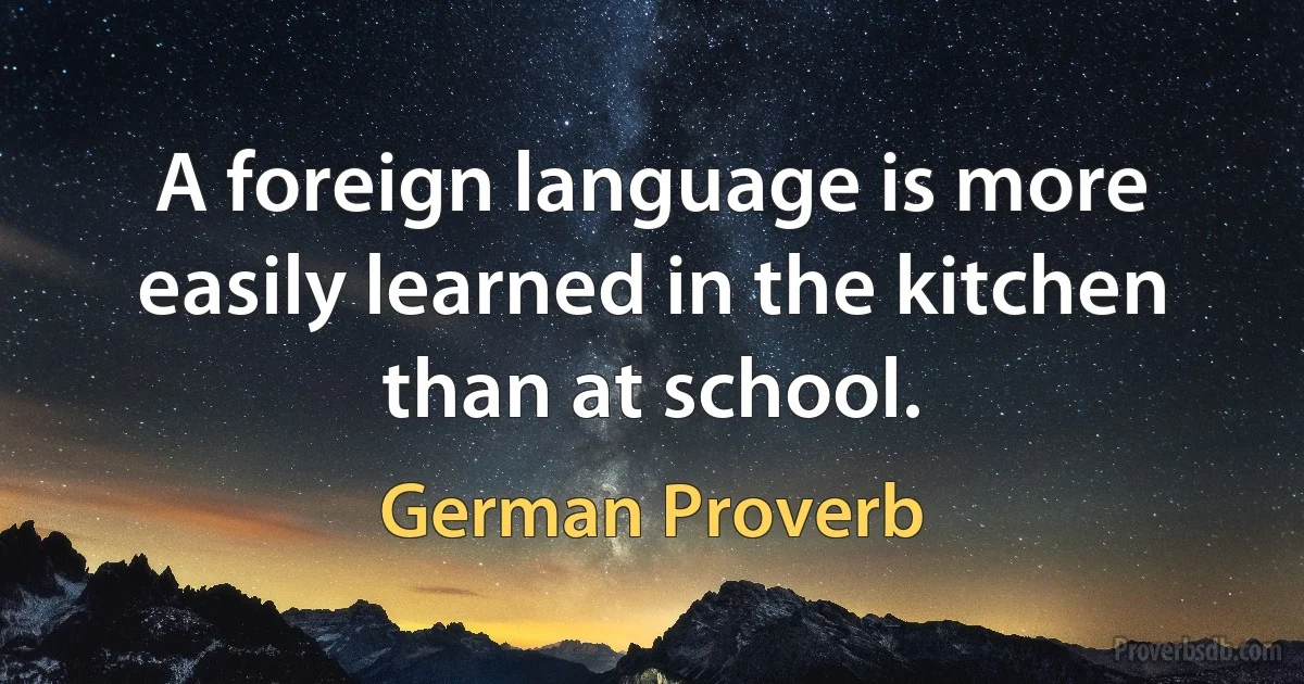 A foreign language is more easily learned in the kitchen than at school. (German Proverb)