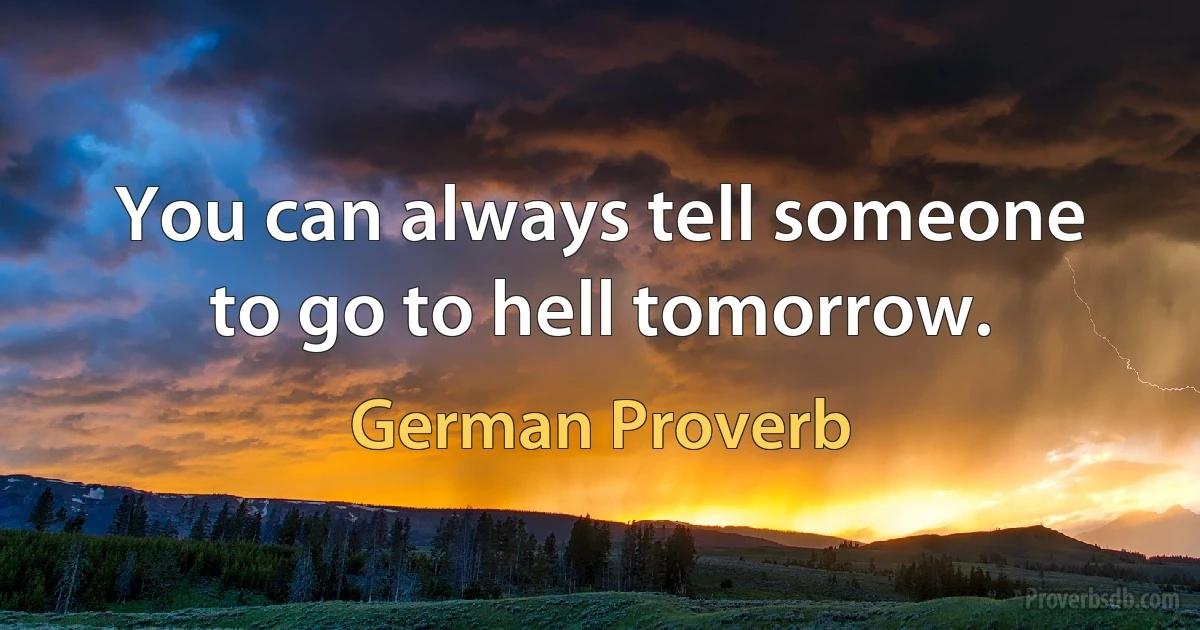 You can always tell someone to go to hell tomorrow. (German Proverb)