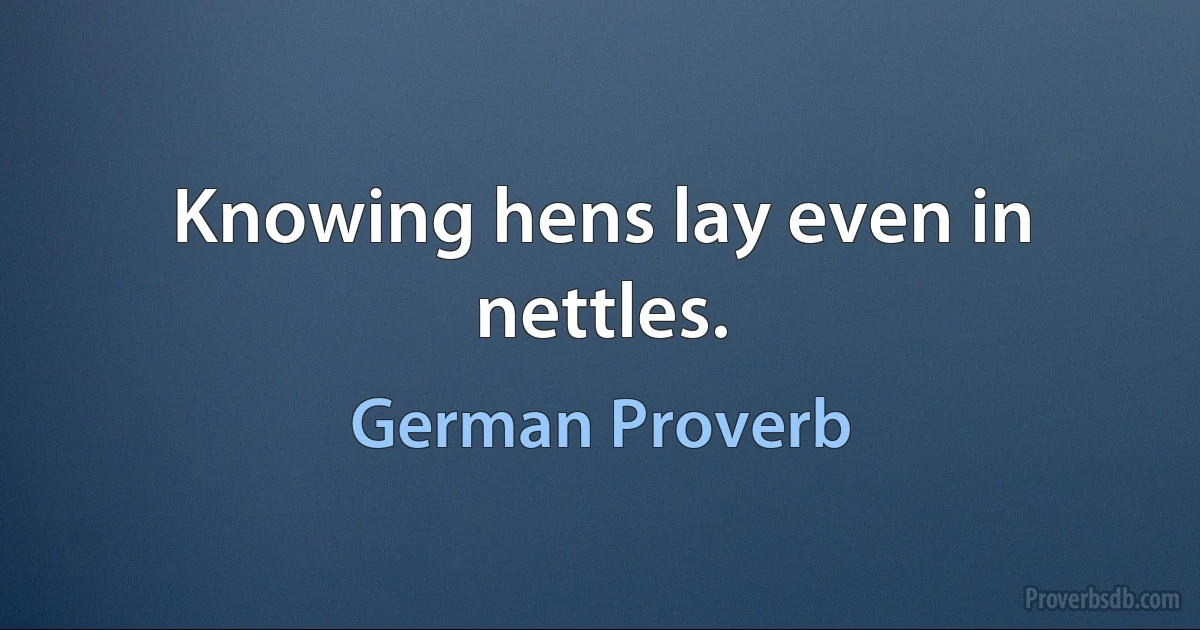 Knowing hens lay even in nettles. (German Proverb)