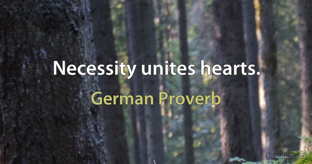 Necessity unites hearts. (German Proverb)