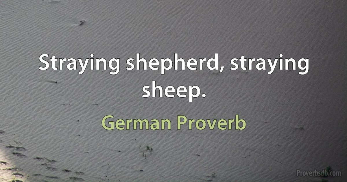 Straying shepherd, straying sheep. (German Proverb)