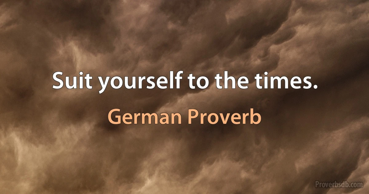 Suit yourself to the times. (German Proverb)