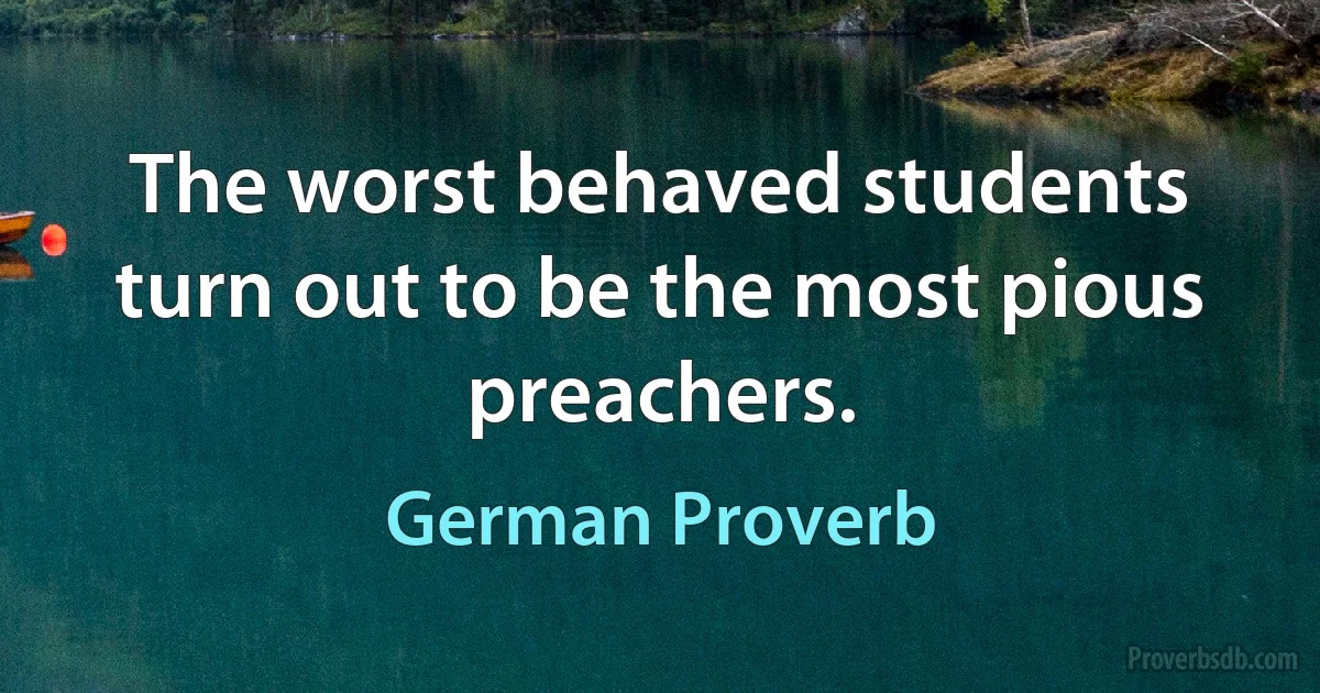 The worst behaved students turn out to be the most pious preachers. (German Proverb)