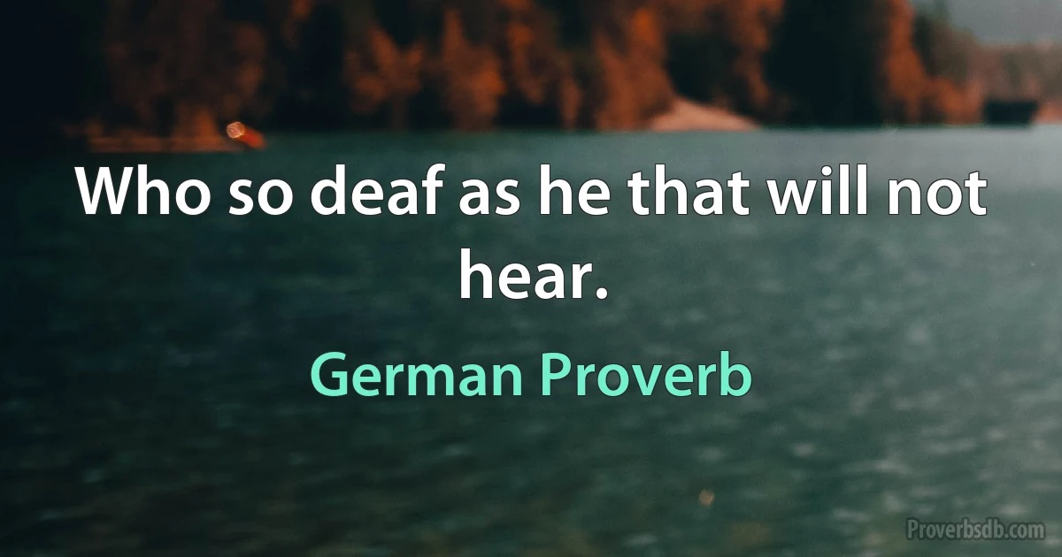 Who so deaf as he that will not hear. (German Proverb)