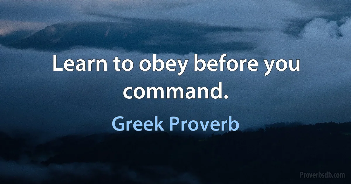 Learn to obey before you command. (Greek Proverb)