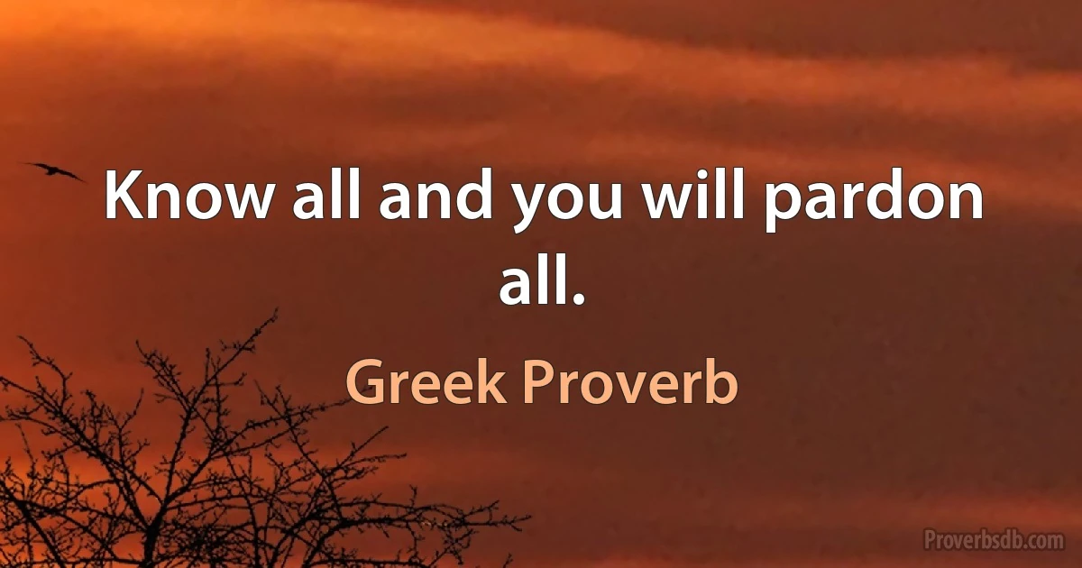 Know all and you will pardon all. (Greek Proverb)