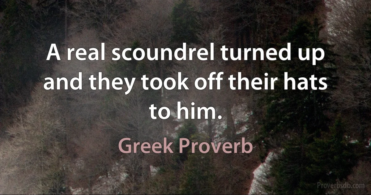 A real scoundrel turned up and they took off their hats to him. (Greek Proverb)