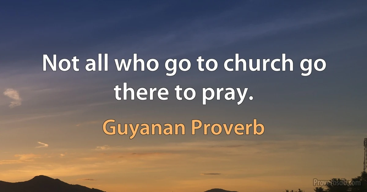 Not all who go to church go there to pray. (Guyanan Proverb)