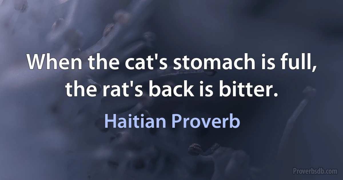 When the cat's stomach is full, the rat's back is bitter. (Haitian Proverb)