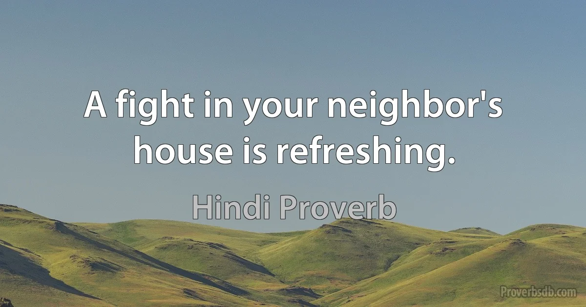 A fight in your neighbor's house is refreshing. (Hindi Proverb)