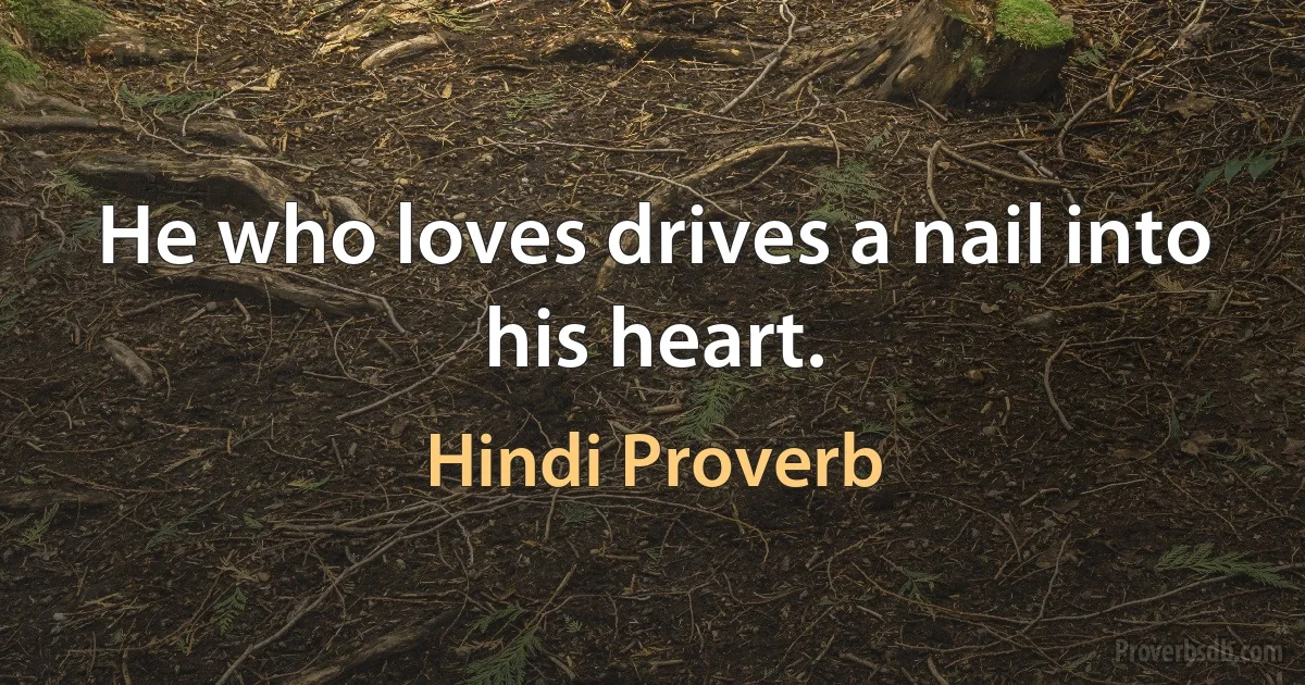 He who loves drives a nail into his heart. (Hindi Proverb)