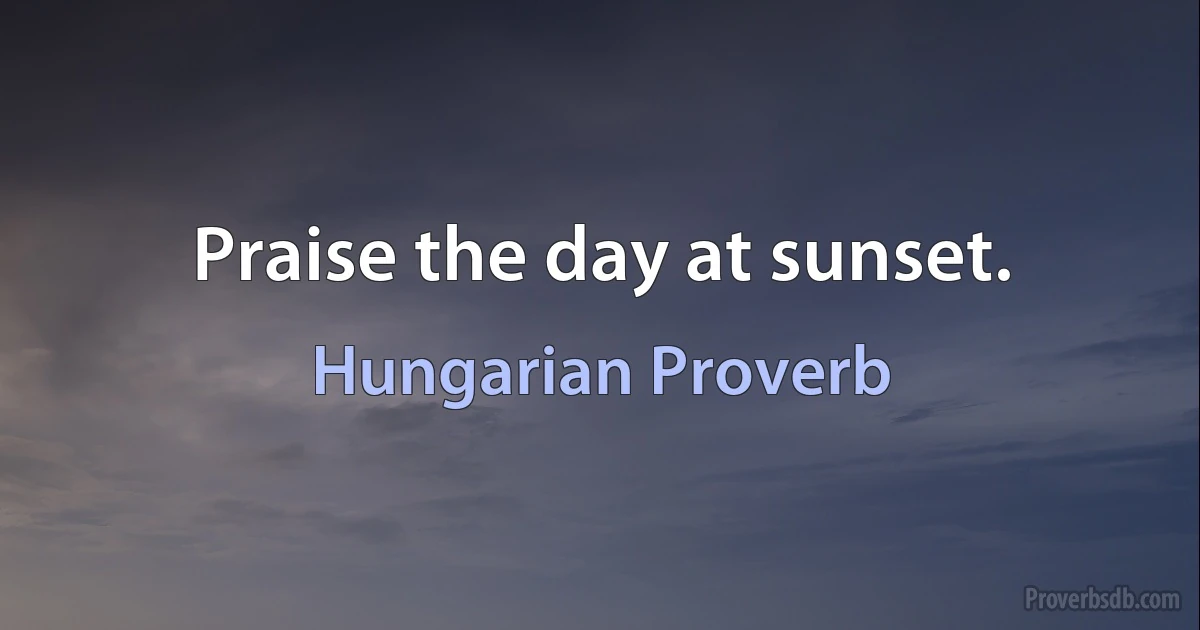 Praise the day at sunset. (Hungarian Proverb)