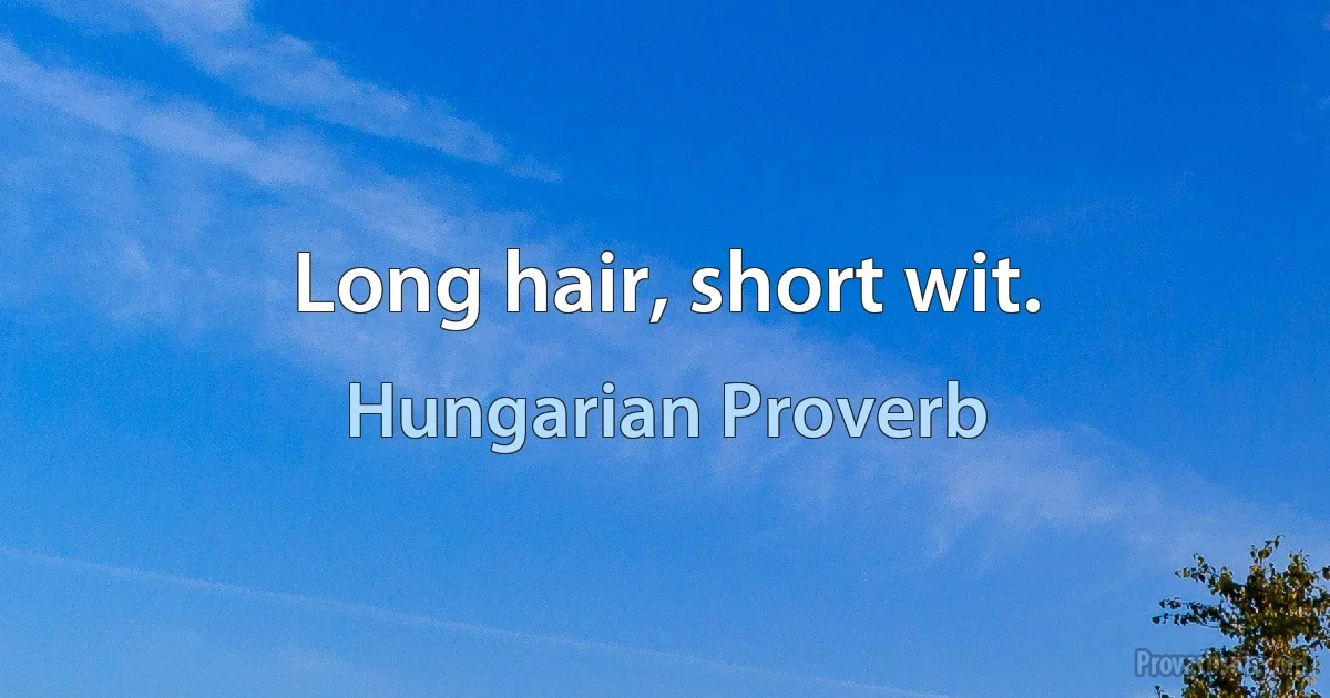 Long hair, short wit. (Hungarian Proverb)