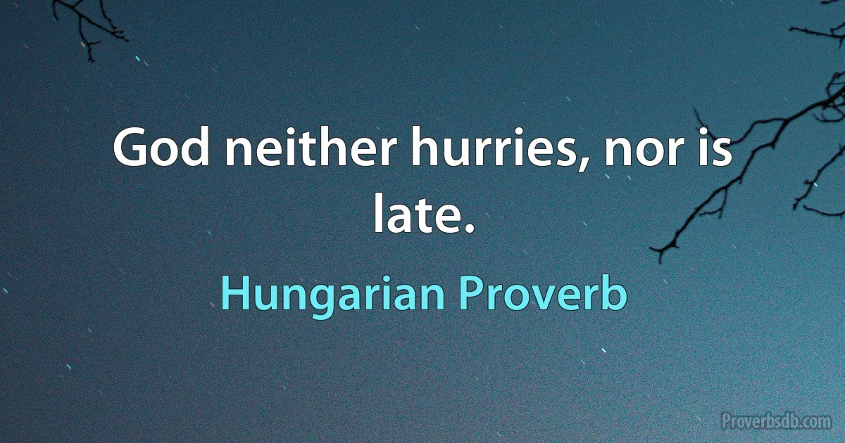 God neither hurries, nor is late. (Hungarian Proverb)