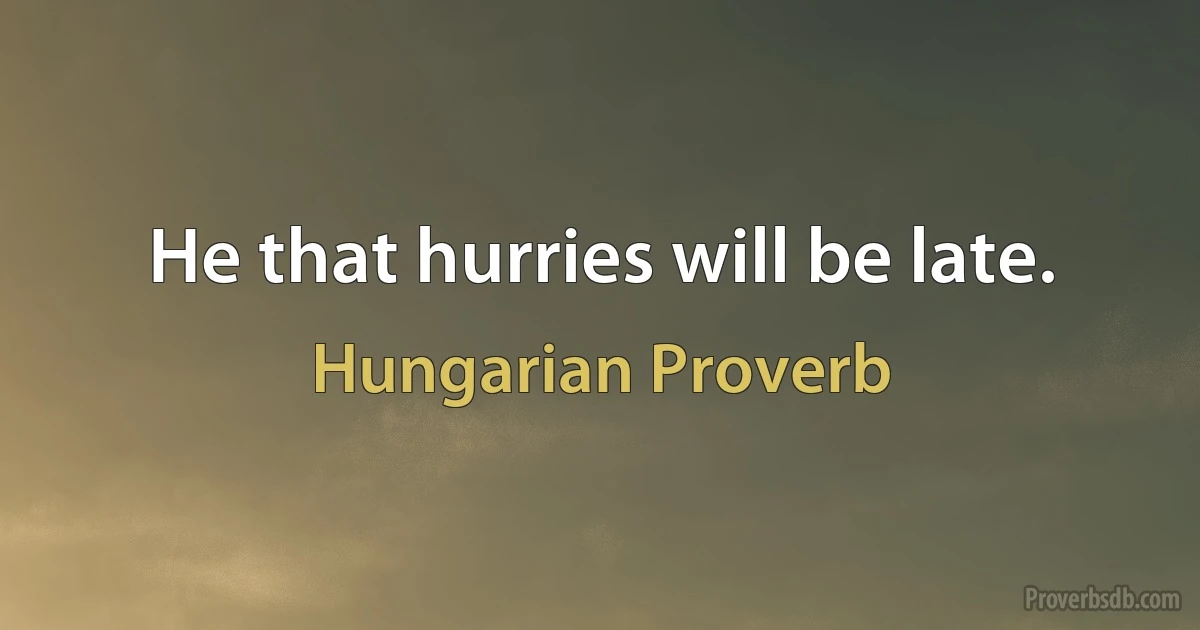 He that hurries will be late. (Hungarian Proverb)