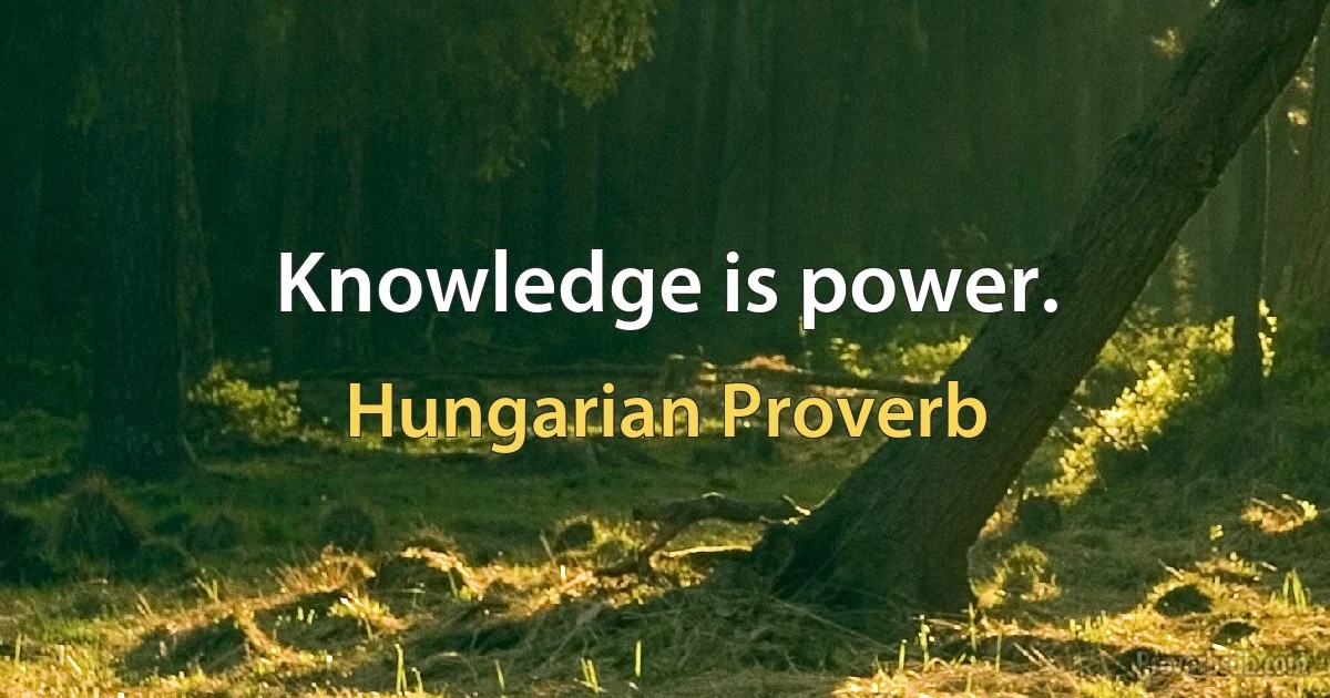 Knowledge is power. (Hungarian Proverb)