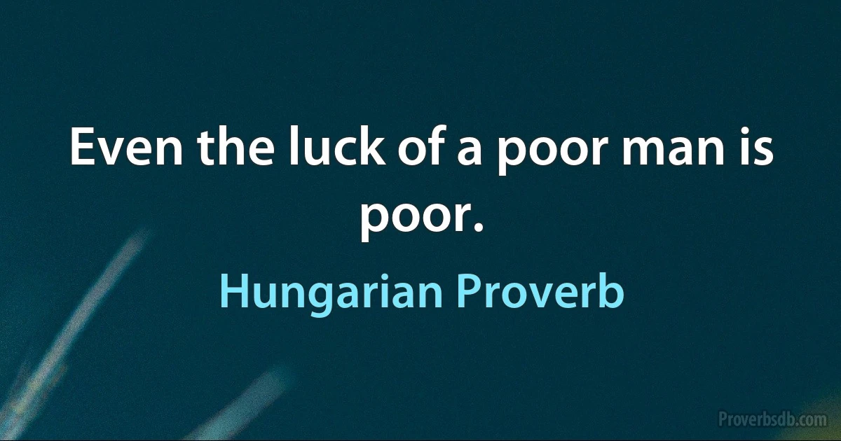 Even the luck of a poor man is poor. (Hungarian Proverb)