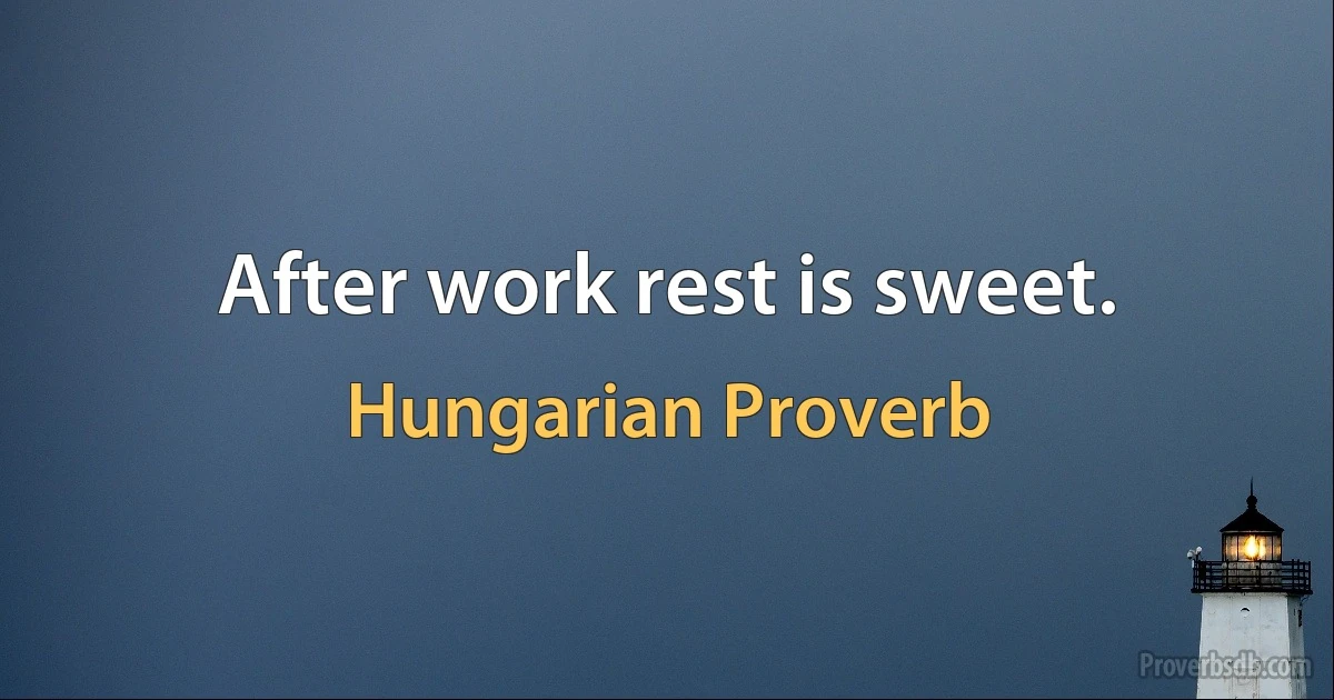 After work rest is sweet. (Hungarian Proverb)