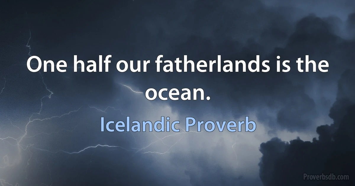 One half our fatherlands is the ocean. (Icelandic Proverb)