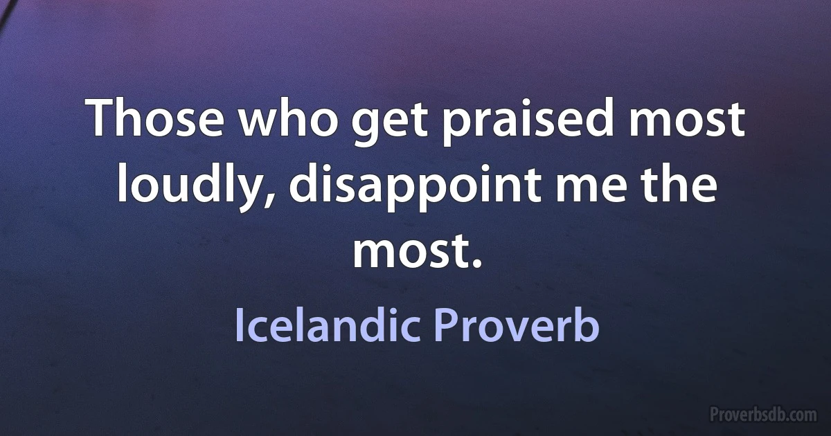 Those who get praised most loudly, disappoint me the most. (Icelandic Proverb)