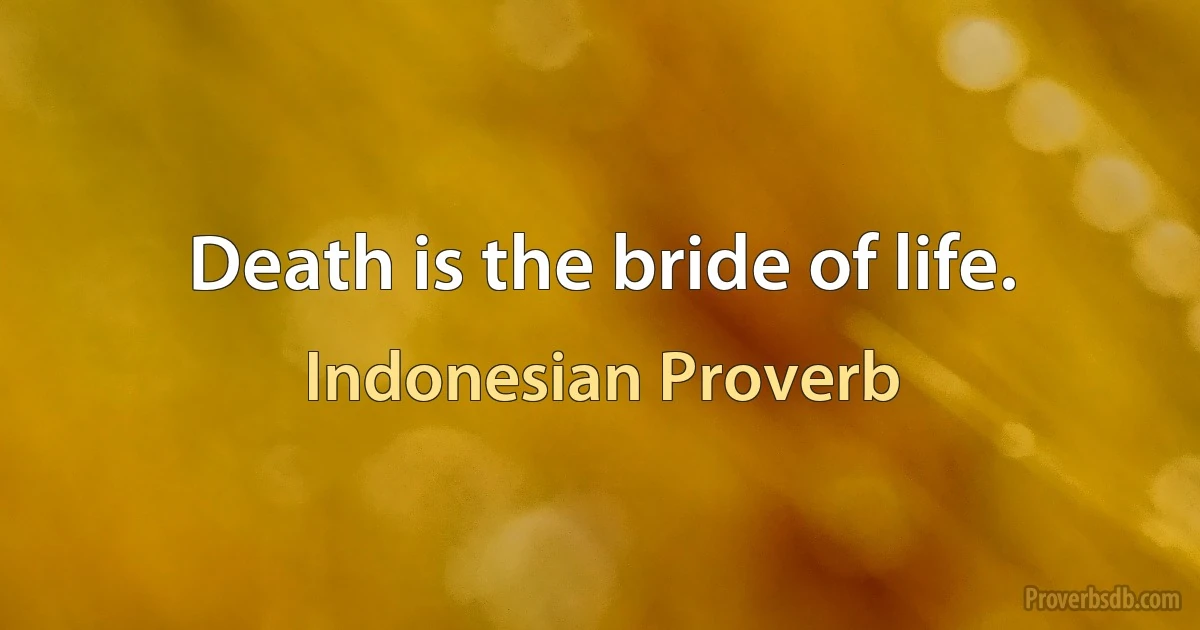 Death is the bride of life. (Indonesian Proverb)