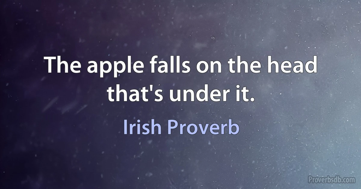 The apple falls on the head that's under it. (Irish Proverb)