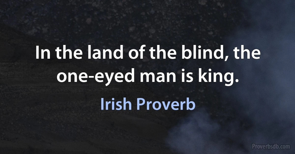 In the land of the blind, the one-eyed man is king. (Irish Proverb)