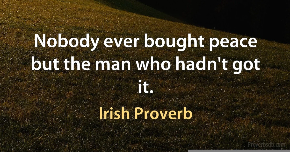 Nobody ever bought peace but the man who hadn't got it. (Irish Proverb)