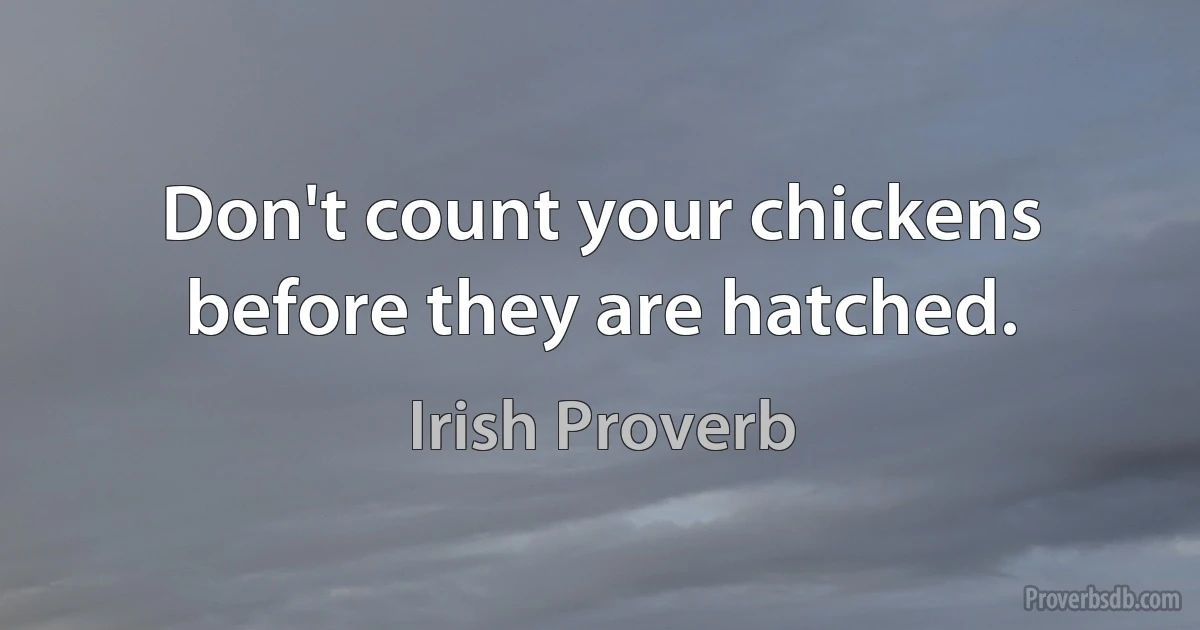 Don't count your chickens before they are hatched. (Irish Proverb)