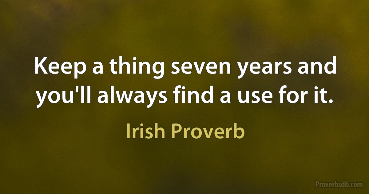 Keep a thing seven years and you'll always find a use for it. (Irish Proverb)