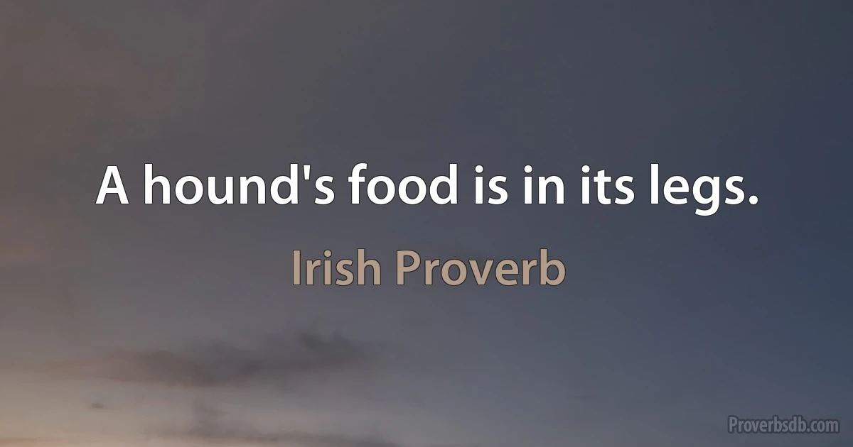 A hound's food is in its legs. (Irish Proverb)