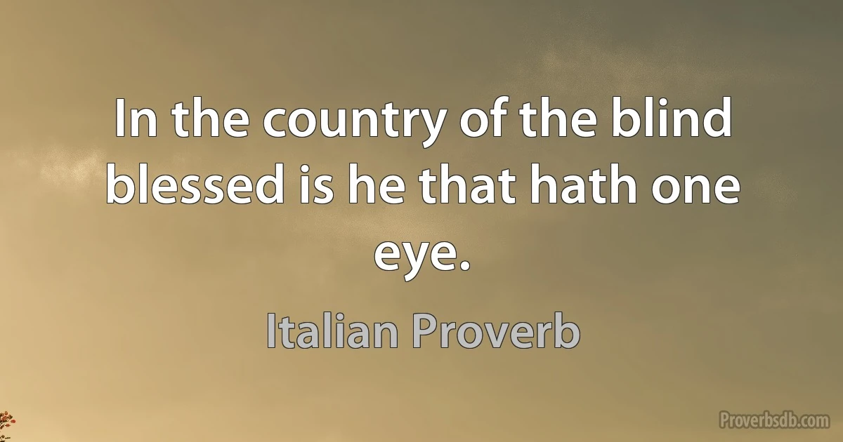 In the country of the blind blessed is he that hath one eye. (Italian Proverb)