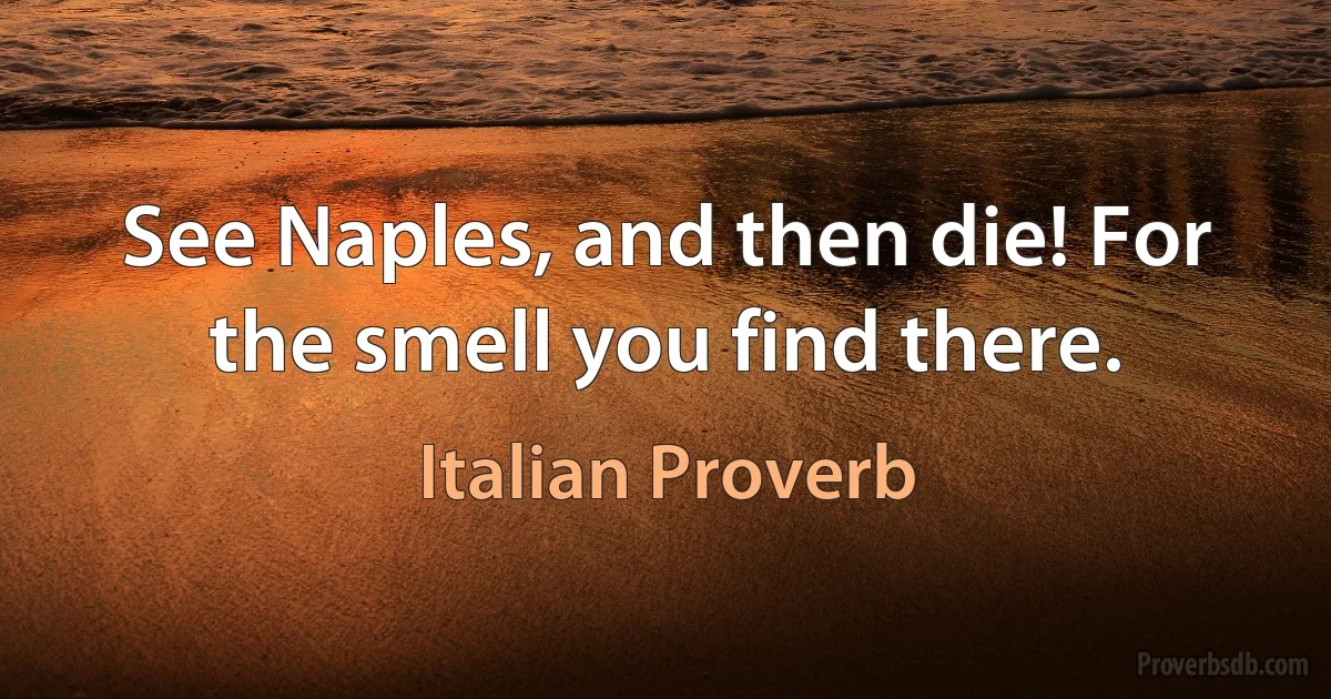 See Naples, and then die! For the smell you find there. (Italian Proverb)