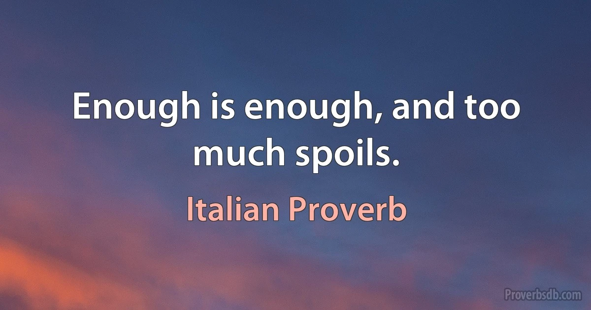 Enough is enough, and too much spoils. (Italian Proverb)