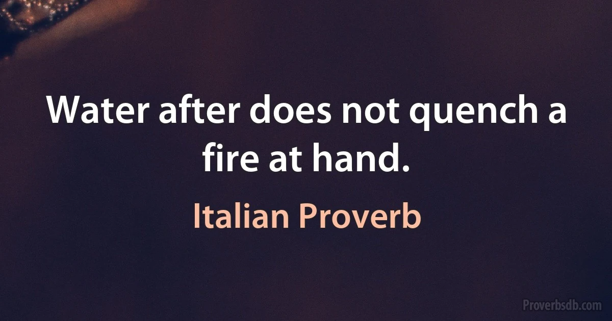 Water after does not quench a fire at hand. (Italian Proverb)