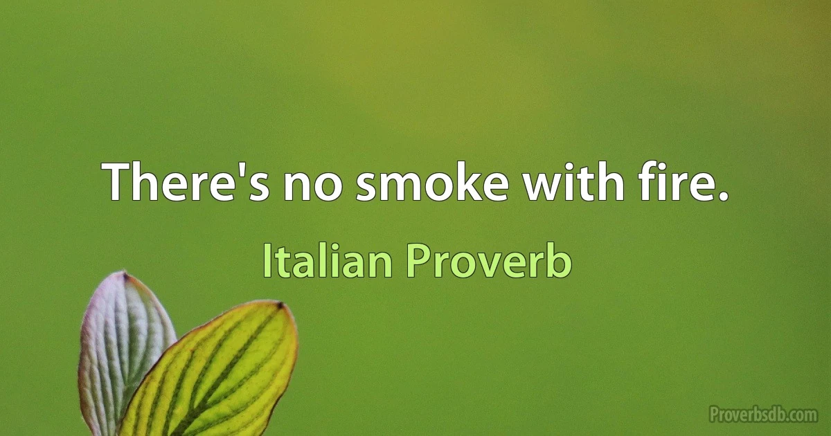 There's no smoke with fire. (Italian Proverb)