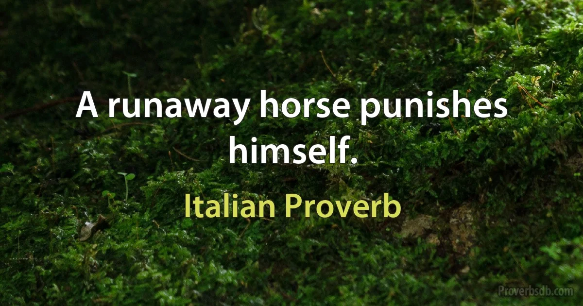 A runaway horse punishes himself. (Italian Proverb)