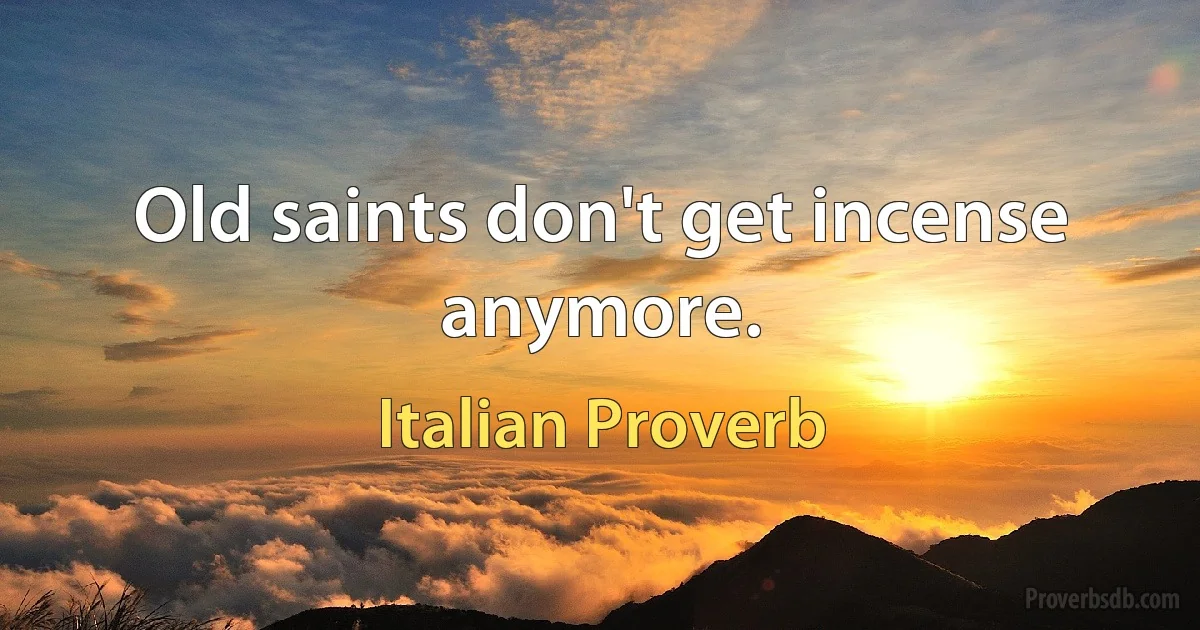 Old saints don't get incense anymore. (Italian Proverb)