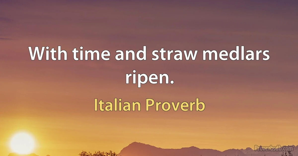 With time and straw medlars ripen. (Italian Proverb)