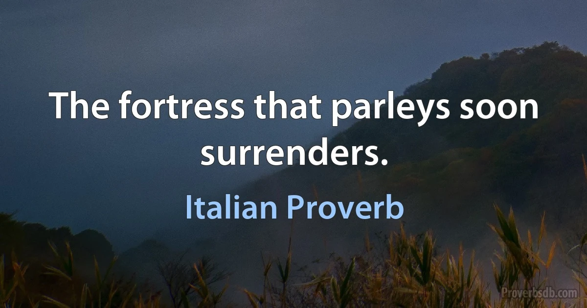 The fortress that parleys soon surrenders. (Italian Proverb)